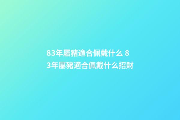 83年屬豬適合佩戴什么 83年屬豬適合佩戴什么招財-第1張-觀點-玄機派
